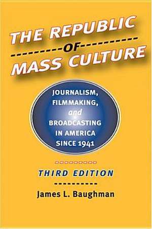 The Republic of Mass Culture – Journalism, Filmmaking, and Broadcasting in America since 1941 3e de James L Baughman