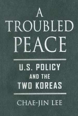 A Troubled Peace – U.S. Policy and the Two Koreas de Chae–jin Lee