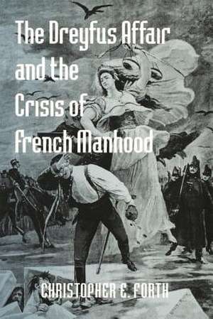 The Dreyfus Affair and the Crisis of French Manhood de Christopher E. Forth