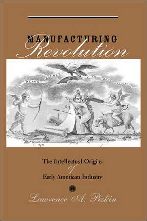 Manufacturing Revolution – The Intellectual Origins of Early American History de Lawrence A Peskin