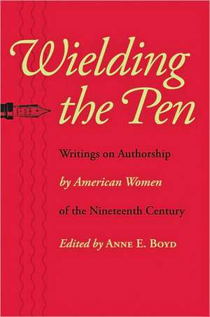 Wielding the Pen – Writings on Authorship by American Women of the Nineteenth Century de Anne Boyd