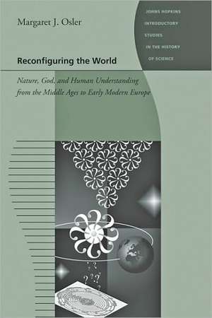 Reconfiguring the World – Nature, God and Human Understanding from the Middle Ages to Early Modern Europe de Margaret J Osler