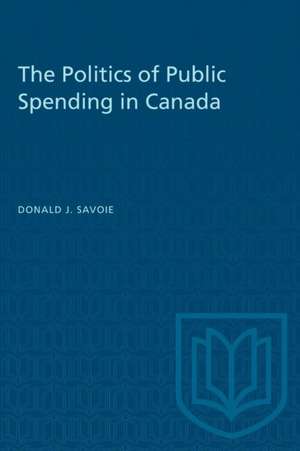 The Politics of Public Spending in Canad de Donald J Savoie