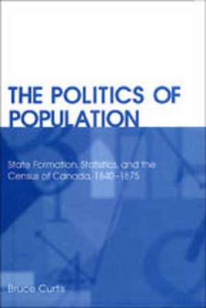 The Politics of Population: State Formation, Statistics, and the Census of Canada, 1840-1875 de Bruce Curtis