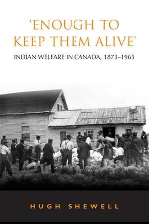 'Enough to Keep Them Alive': Indian Social Welfare in Canada, 1873-1965 de Hugh E. Q. Shewell