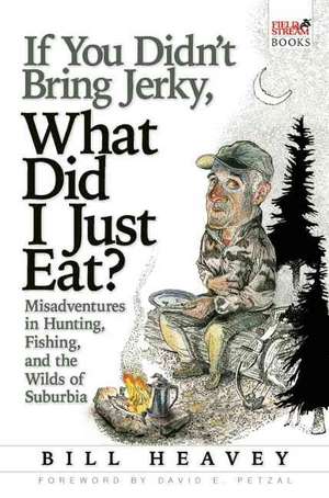 If You Didn't Bring Jerky, What Did I Just Eat?: Misadventures in Hunting, Fishing, and the Wilds of Suburbia de Bill Heavey