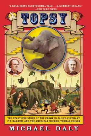 Topsy: The Startling Story of the Crooked-Tailed Elephant, P.T. Barnum, and the American Wizard, Thomas Edison de Michael Daly