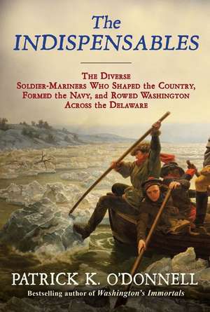 The Indispensables: The Diverse Soldier-Mariners Who Shaped the Country, Formed the Navy, and Rowed Washington Across the Delaware de Patrick K. O'Donnell