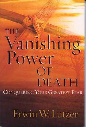 The Vanishing Power of Death: Conquering Your Greatest Fear de Erwin W. Lutzer