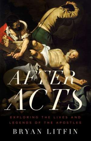 After Acts: Exploring the Lives and Legends of the Apostles de Bryan Litfin