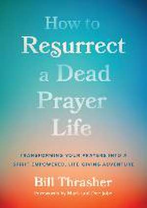 How to Resurrect a Dead Prayer Life de Bill Thrasher