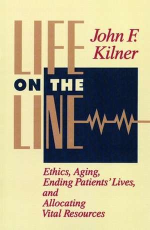 Life on the Line: Ethics, Aging, Ending Patients' Lives, and Allocating Vital Resources de John F. Kilner