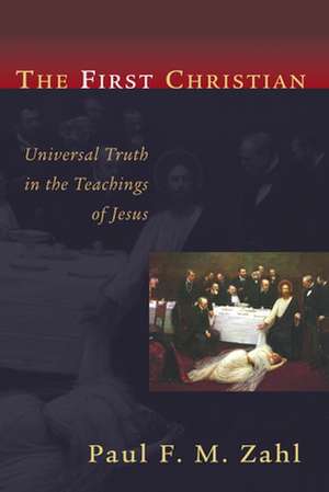 The First Christian: Universal Truth in the Teachings of Jesus de Paul F. M. Zahl