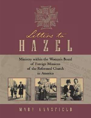 Letters to Hazel: Ministry Within the Woman's Board of Foreign Missions of the Reformed Church in America de Mary L. Kansfield