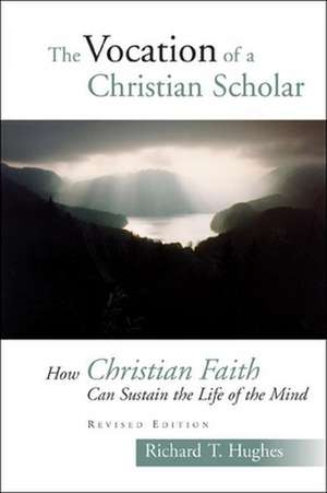 The Vocation of the Christian Scholar: How Christian Faith Can Sustain the Life of the Mind de Richard T. Hughes