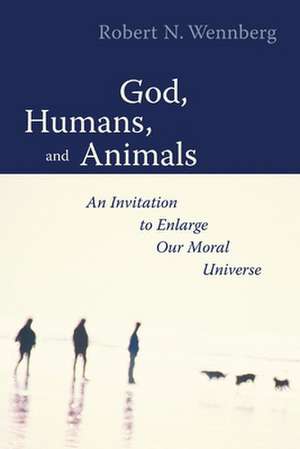 God, Humans, and Animals: An Invitation to Enlarge Our Moral Universe de Robert N. Wennberg