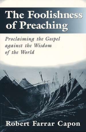 The Foolishness of Preaching: Proclaiming the Gospel Against the Wisdom of the World de Robert Capon