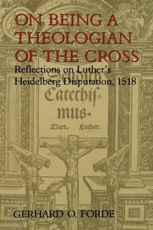 On Being a Theologian of the Cross: Reflections on Luther's Heidelberg Disputation, 1518 de Gerhard O. Forde