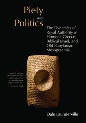 Piety and Politics: The Dynamics of Royal Authority in Homeric Greece, Biblical Israel, and Old Babylonian Mesopotamia de Dale Launderville