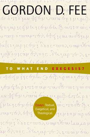 To What End Exegesis?: Essays Textual, Exegetical, and Theological de Gordon D. Fee