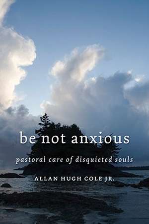 Be Not Anxious: Pastoral Care of Disquieted Souls de Jr. Cole, Allan Hugh