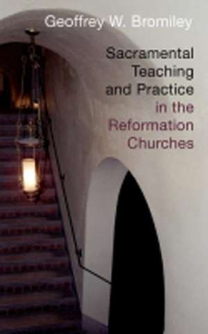 Sacramental Teaching and Practice in the Reformation Churches de Geoffrey W. Bromiley