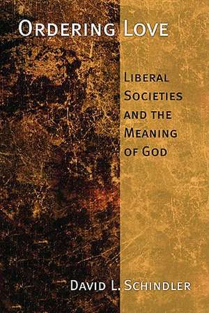 Ordering Love: Liberal Societies and the Memory of God de David L. Schindler