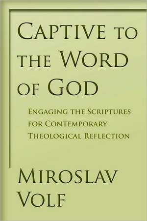 Captive to the Word of God: Engaging the Scriptures for Contemporary Theological Reflection de Miroslav Volf