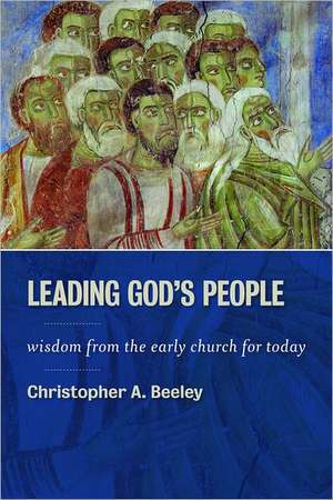 Leading God's People: Wisdom from the Early Church for Today de Christopher A. Beeley