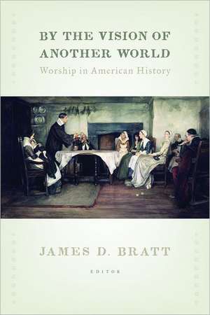 By the Vision of Another World: Worship in American History de James D. Bratt