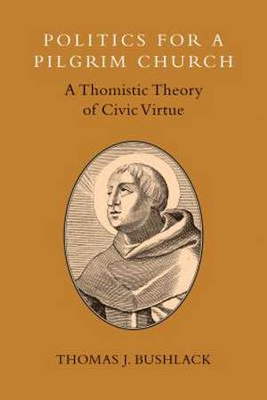 Politics for a Pilgrim Church: A Thomistic Theory of Civic Virtue de Thomas J. Bushlack