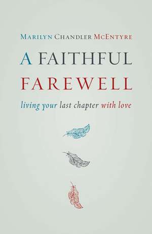 A Faithful Farewell: Living Your Last Chapter with Love de Marilyn Chandler McEntyre