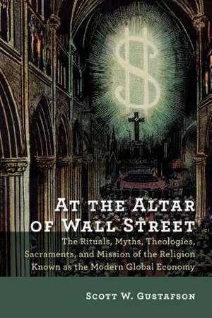 At the Altar of Wall Street: The Rituals, Myths, Theologies, Sacraments, and Mission of the Religion Known as the Modern Global Economy de Scott W. Gustafson