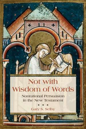 Not with Wisdom of Words: Nonrational Persuasion in the New Testament de Gary Selby