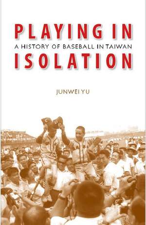 Playing in Isolation: A History of Baseball in Taiwan de Junwei Yu