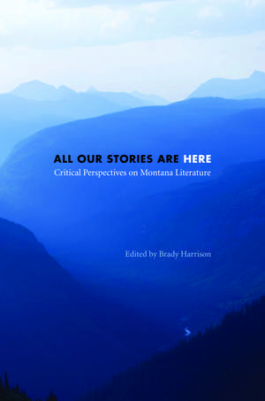 All Our Stories Are Here: Critical Perspectives on Montana Literature de Brady Harrison