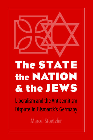 The State, the Nation, and the Jews: Liberalism and the Antisemitism Dispute in Bismarck's Germany de Marcel Stoetzler