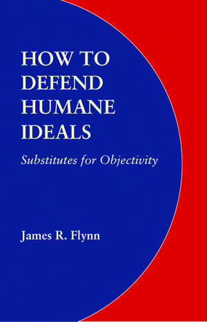 How to Defend Humane Ideals: Substitutes for Objectivity de James R. Flynn