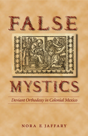 False Mystics: Deviant Orthodoxy in Colonial Mexico de Nora E. Jaffary