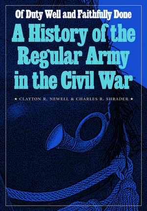 Of Duty Well and Faithfully Done: A History of the Regular Army in the Civil War de Clayton R. Newell