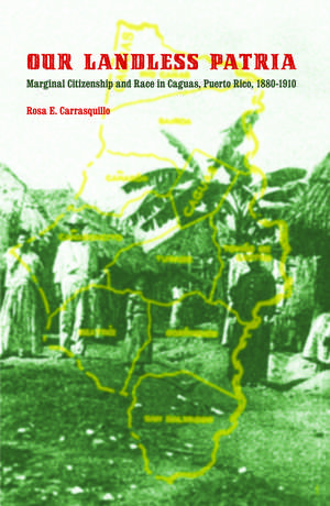 Our Landless Patria – Marginal Citizenship and Race in Caguas, Puerto Rico, 1880–1910 de Rosa E. Carrasquillo