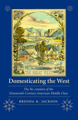 Domesticating the West: The Re-creation of the Nineteenth-Century American Middle Class de Brenda K. Jackson