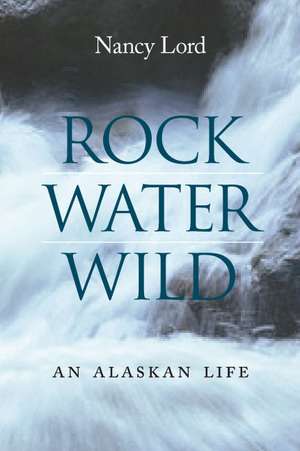 Rock, Water, Wild: An Alaskan Life de Nancy Lord