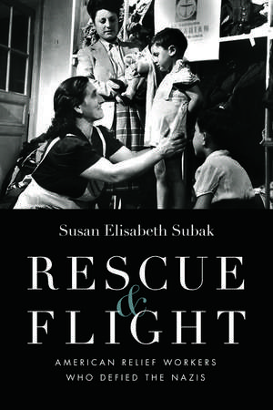 Rescue and Flight: American Relief Workers Who Defied the Nazis de Susan Subak