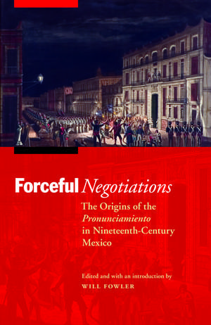 Forceful Negotiations: The Origins of the Pronunciamiento in Nineteenth-Century Mexico de Will Fowler