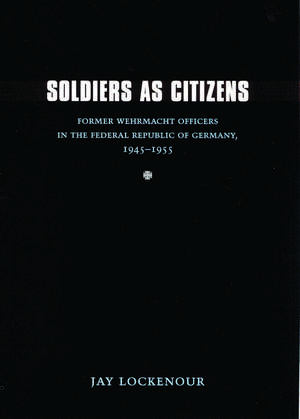 Soldiers as Citizens: Former Wehrmacht Officers in the Federal Republic of Germany, 1945-1955 de Jay Lockenour