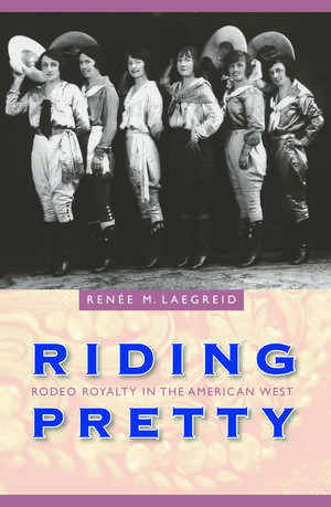 Riding Pretty: Rodeo Royalty in the American West de Renée M. Laegreid