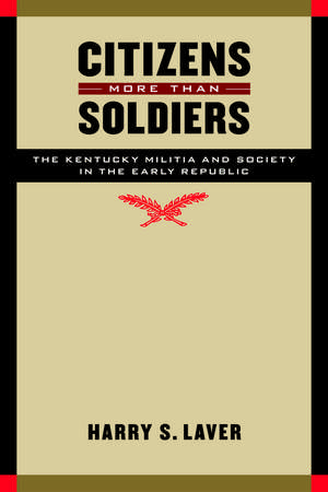 Citizens More than Soldiers: The Kentucky Militia and Society in the Early Republic de Harry S. Laver