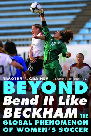 Beyond Bend It Like Beckham: The Global Phenomenon of Women's Soccer de Timothy F. Grainey