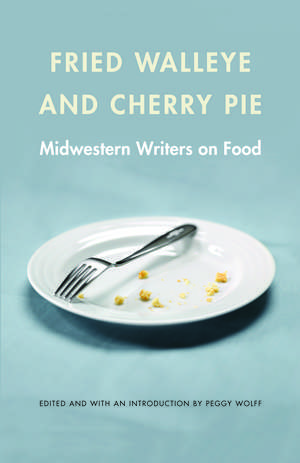 Fried Walleye and Cherry Pie: Midwestern Writers on Food de Peggy Wolff